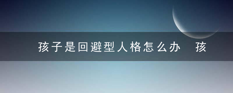 孩子是回避型人格怎么办 孩子是回避型人格该怎么引导